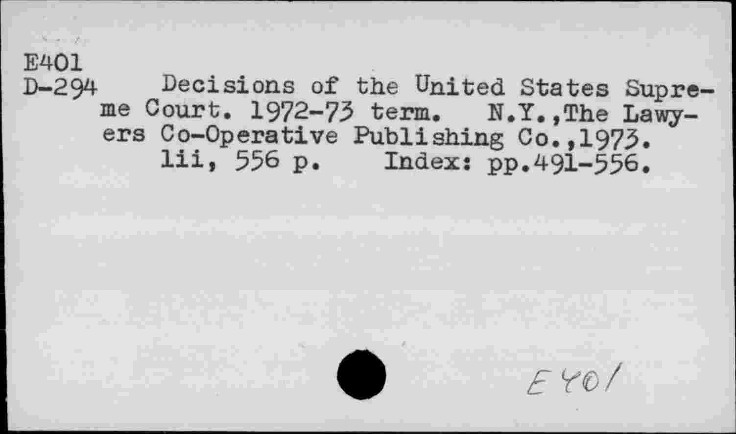 ﻿E401
D-294 Decisions of the United States Supreme Court. 1972-75 term. N.Y.,The Lawyers Co-Operative Publishing Co.,1975.
lii, 556 p. Index: pp.491-556.